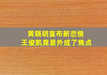 黄晓明宣布新恋情 王俊凯竟意外成了焦点